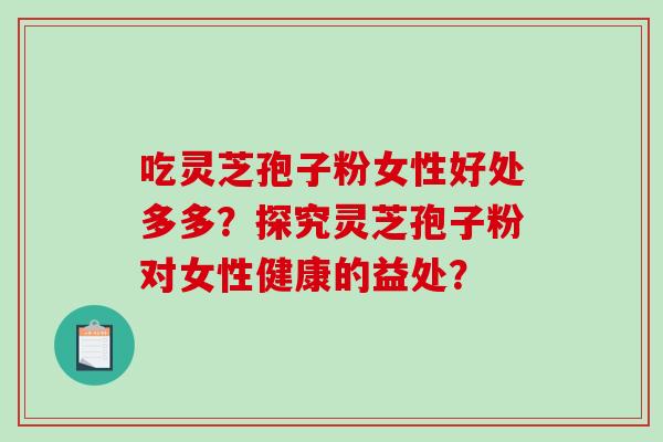 吃灵芝孢子粉女性好处多多？探究灵芝孢子粉对女性健康的益处？