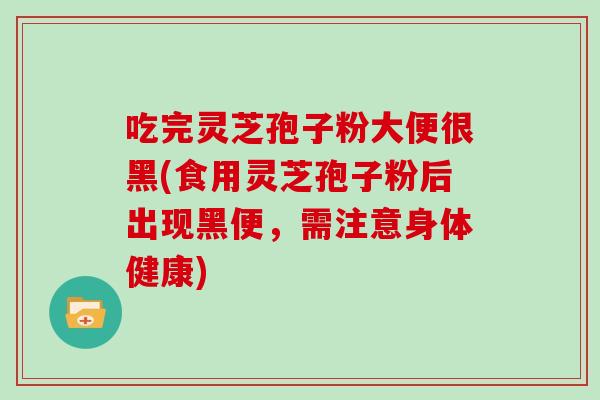 吃完灵芝孢子粉大便很黑(食用灵芝孢子粉后出现黑便，需注意身体健康)