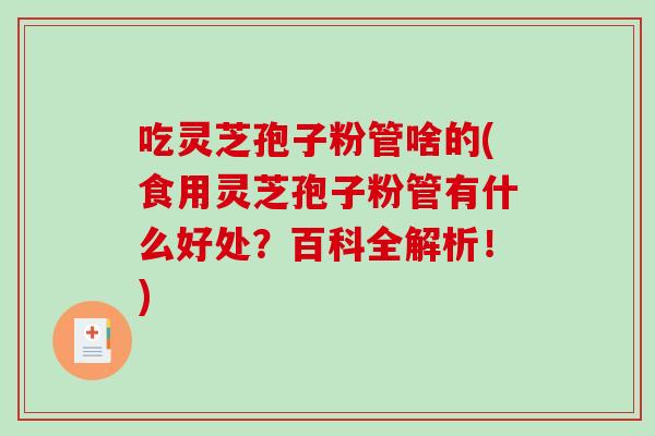 吃灵芝孢子粉管啥的(食用灵芝孢子粉管有什么好处？百科全解析！)