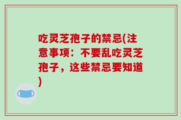 吃灵芝孢子的禁忌(注意事项：不要乱吃灵芝孢子，这些禁忌要知道)