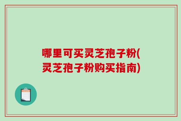 哪里可买灵芝孢子粉(灵芝孢子粉购买指南)