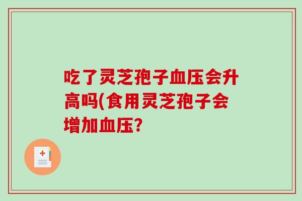 吃了灵芝孢子血压会升高吗(食用灵芝孢子会增加血压？