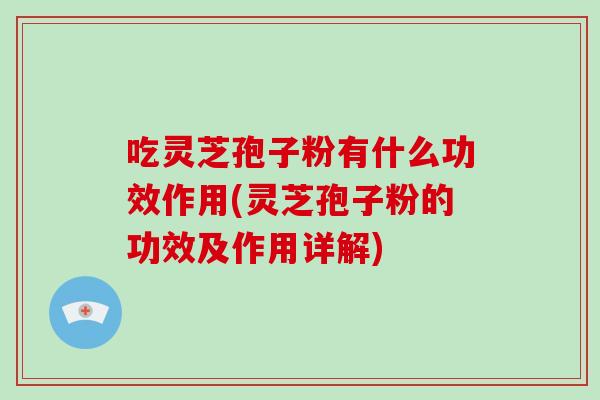 吃灵芝孢子粉有什么功效作用(灵芝孢子粉的功效及作用详解)