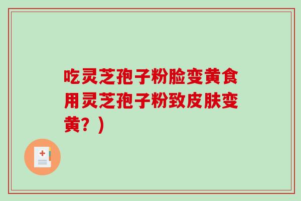 吃灵芝孢子粉脸变黄食用灵芝孢子粉致皮肤变黄？)