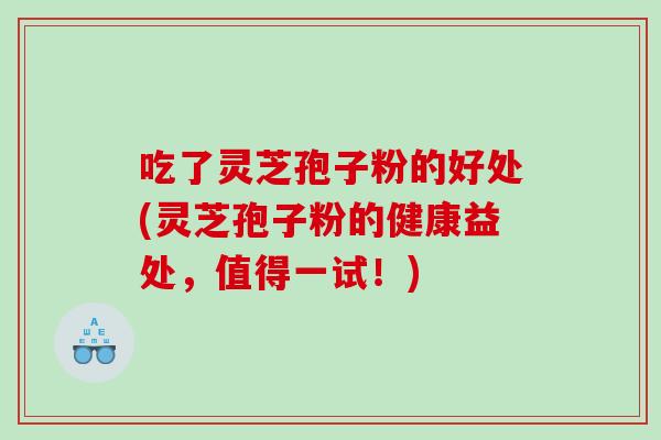 吃了灵芝孢子粉的好处(灵芝孢子粉的健康益处，值得一试！)
