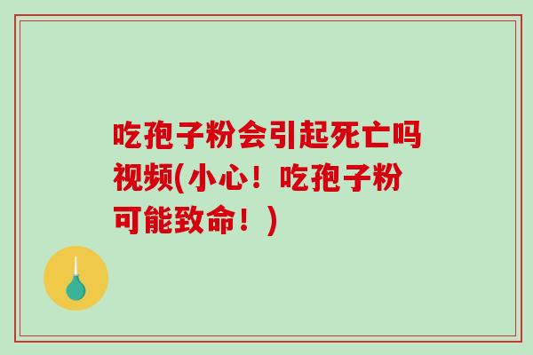 吃孢子粉会引起死亡吗视频(小心！吃孢子粉可能致命！)
