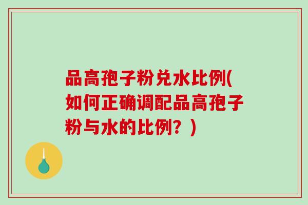 品高孢子粉兑水比例(如何正确调配品高孢子粉与水的比例？)