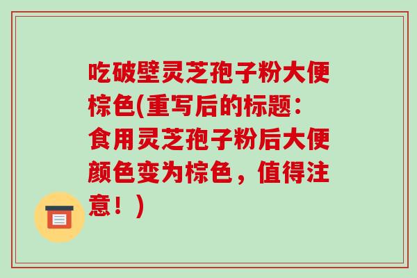 吃破壁灵芝孢子粉大便棕色(重写后的标题：食用灵芝孢子粉后大便颜色变为棕色，值得注意！)