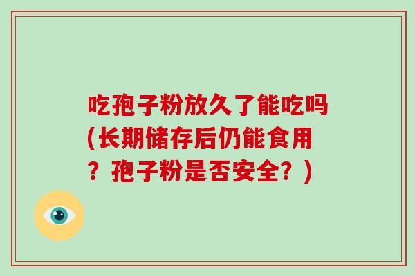 吃孢子粉放久了能吃吗(长期储存后仍能食用？孢子粉是否安全？)