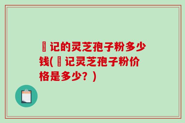 哖记的灵芝孢子粉多少钱(哖记灵芝孢子粉价格是多少？)