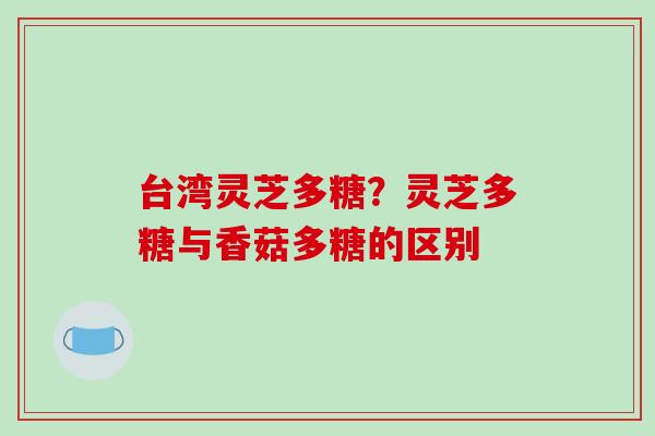 台湾灵芝多糖？灵芝多糖与香菇多糖的区别