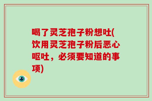 喝了灵芝孢子粉想吐(饮用灵芝孢子粉后恶心呕吐，必须要知道的事项)