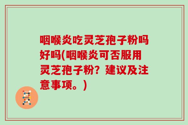咽喉炎吃灵芝孢子粉吗好吗(咽喉炎可否服用灵芝孢子粉？建议及注意事项。)
