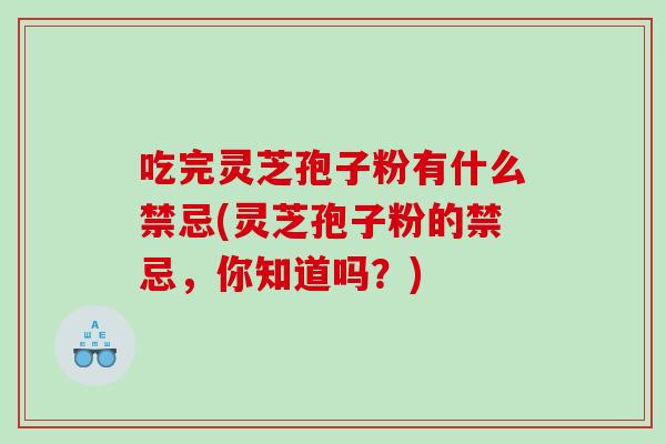 吃完灵芝孢子粉有什么禁忌(灵芝孢子粉的禁忌，你知道吗？)