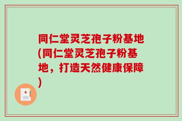 同仁堂灵芝孢子粉基地(同仁堂灵芝孢子粉基地，打造天然健康保障)