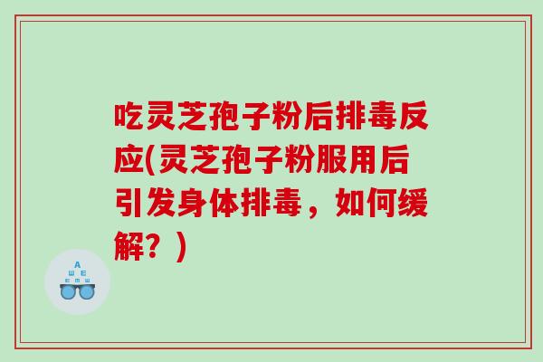 吃灵芝孢子粉后排毒反应(灵芝孢子粉服用后引发身体排毒，如何缓解？)