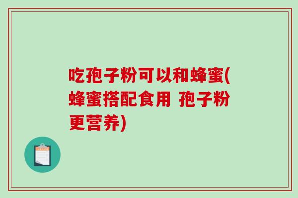 吃孢子粉可以和蜂蜜(蜂蜜搭配食用 孢子粉更营养)