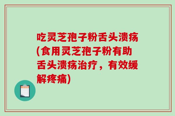 吃灵芝孢子粉舌头溃疡(食用灵芝孢子粉有助舌头溃疡治疗，有效缓解疼痛)