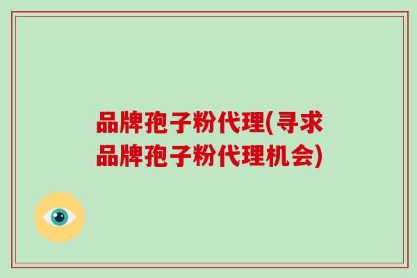 品牌孢子粉代理(寻求品牌孢子粉代理机会)