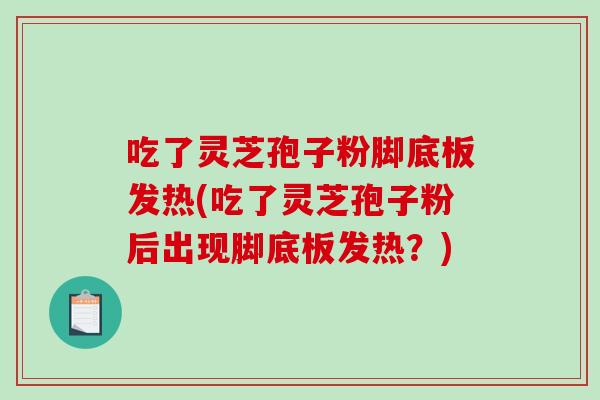 吃了灵芝孢子粉脚底板发热(吃了灵芝孢子粉后出现脚底板发热？)
