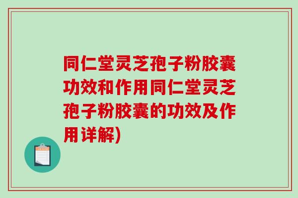 同仁堂灵芝孢子粉胶囊功效和作用同仁堂灵芝孢子粉胶囊的功效及作用详解)