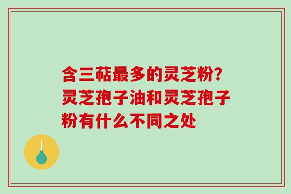 含三萜最多的灵芝粉？灵芝孢子油和灵芝孢子粉有什么不同之处