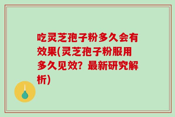 吃灵芝孢子粉多久会有效果(灵芝孢子粉服用多久见效？最新研究解析)