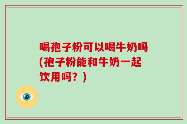 喝孢子粉可以喝牛奶吗(孢子粉能和牛奶一起饮用吗？)