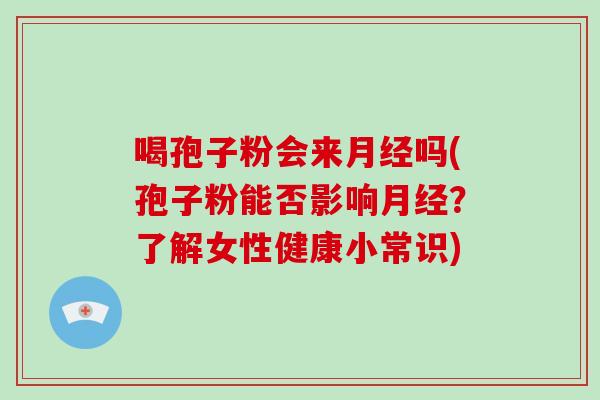 喝孢子粉会来月经吗(孢子粉能否影响月经？了解女性健康小常识)