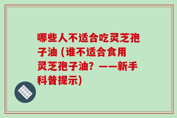 哪些人不适合吃灵芝孢子油 (谁不适合食用灵芝孢子油？——新手科普提示)