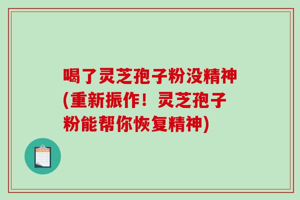 喝了灵芝孢子粉没精神(重新振作！灵芝孢子粉能帮你恢复精神)
