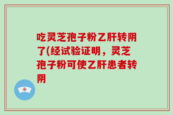 吃灵芝孢子粉乙肝转阴了(经试验证明，灵芝孢子粉可使乙肝患者转阴