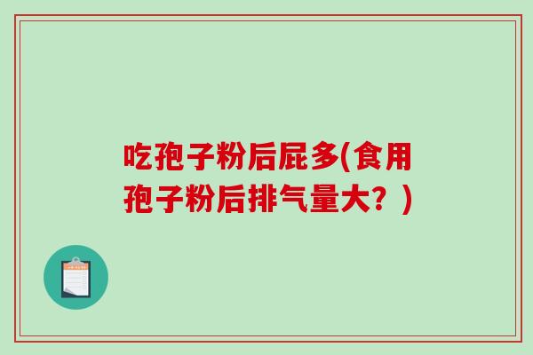 吃孢子粉后屁多(食用孢子粉后排气量大？)