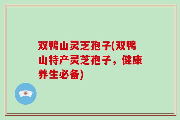 双鸭山灵芝孢子(双鸭山特产灵芝孢子，健康养生必备)