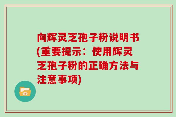 向辉灵芝孢子粉说明书(重要提示：使用辉灵芝孢子粉的正确方法与注意事项)