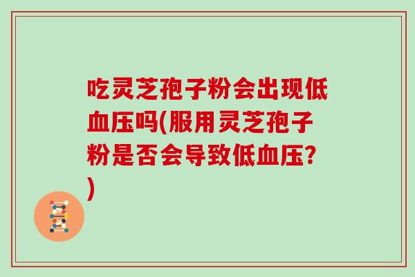 吃灵芝孢子粉会出现低血压吗(服用灵芝孢子粉是否会导致低血压？)