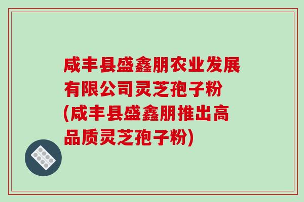 咸丰县盛鑫朋农业发展有限公司灵芝孢子粉 (咸丰县盛鑫朋推出高品质灵芝孢子粉)