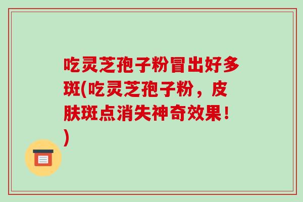 吃灵芝孢子粉冒出好多斑(吃灵芝孢子粉，皮肤斑点消失神奇效果！)