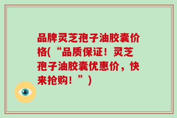 品牌灵芝孢子油胶囊价格(“品质保证！灵芝孢子油胶囊优惠价，快来抢购！”)
