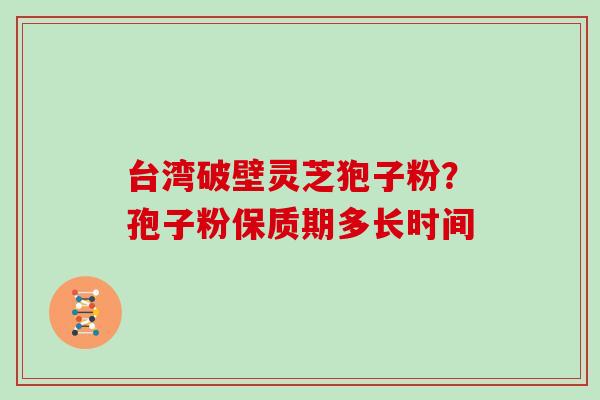 台湾破壁灵芝狍子粉？孢子粉保质期多长时间