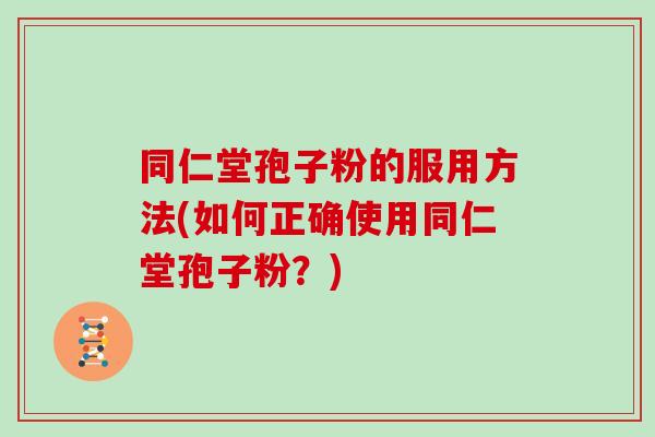 同仁堂孢子粉的服用方法(如何正确使用同仁堂孢子粉？)