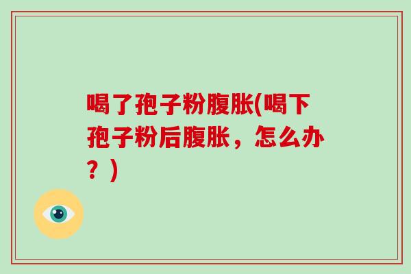 喝了孢子粉腹胀(喝下孢子粉后腹胀，怎么办？)