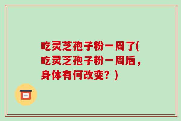 吃灵芝孢子粉一周了(吃灵芝孢子粉一周后，身体有何改变？)