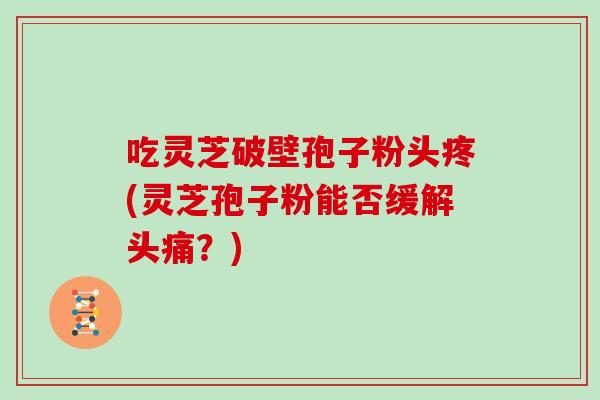 吃灵芝破壁孢子粉头疼(灵芝孢子粉能否缓解头痛？)