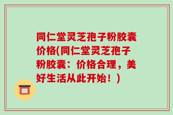 同仁堂灵芝孢子粉胶囊价格(同仁堂灵芝孢子粉胶囊：价格合理，美好生活从此开始！)