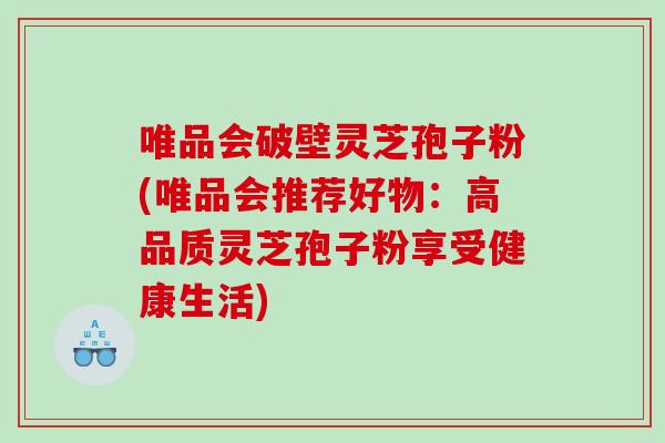 唯品会破壁灵芝孢子粉(唯品会推荐好物：高品质灵芝孢子粉享受健康生活)