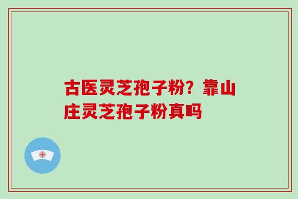 古医灵芝孢子粉？靠山庄灵芝孢子粉真吗