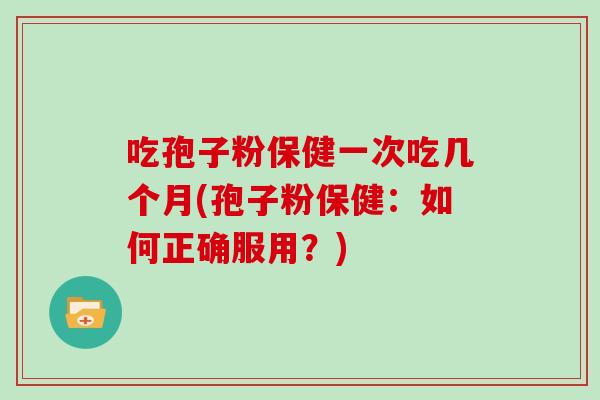 吃孢子粉保健一次吃几个月(孢子粉保健：如何正确服用？)