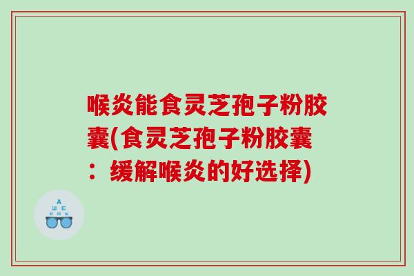 喉炎能食灵芝孢子粉胶囊(食灵芝孢子粉胶囊：缓解喉炎的好选择)
