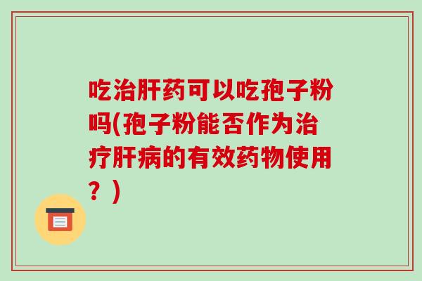 吃治肝药可以吃孢子粉吗(孢子粉能否作为治疗肝病的有效药物使用？)